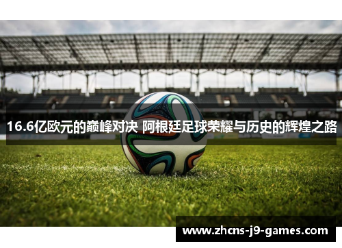 16.6亿欧元的巅峰对决 阿根廷足球荣耀与历史的辉煌之路