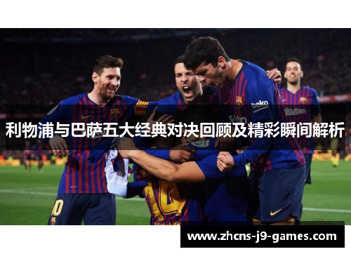 利物浦与巴萨五大经典对决回顾及精彩瞬间解析