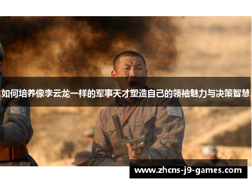 如何培养像李云龙一样的军事天才塑造自己的领袖魅力与决策智慧 如何培养像李云龙一样的军事天才塑造自己的领袖魅力与决策智慧