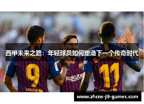 西甲未来之路:年轻球员如何塑造下一个传奇时代 西甲未来之路:年轻球员如何塑造下一个传奇时代