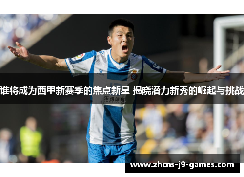 谁将成为西甲新赛季的焦点新星 揭晓潜力新秀的崛起与挑战 谁将成为西甲新赛季的焦点新星 揭晓潜力新秀的崛起与挑战