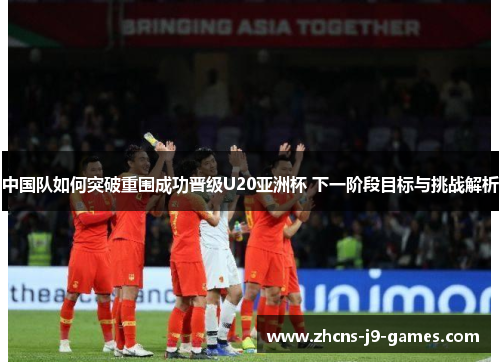中国队如何突破重围成功晋级U20亚洲杯 下一阶段目标与挑战解析 中国队如何突破重围成功晋级U20亚洲杯 下一阶段目标与挑战解析