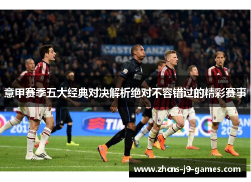 意甲赛季五大经典对决解析绝对不容错过的精彩赛事