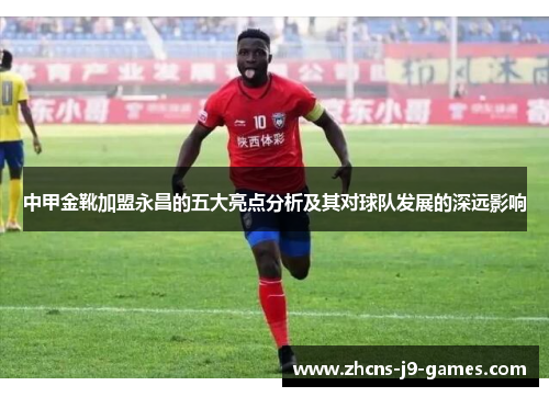 中甲金靴加盟永昌的五大亮点分析及其对球队发展的深远影响