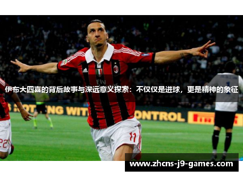 伊布大四喜的背后故事与深远意义探索：不仅仅是进球，更是精神的象征