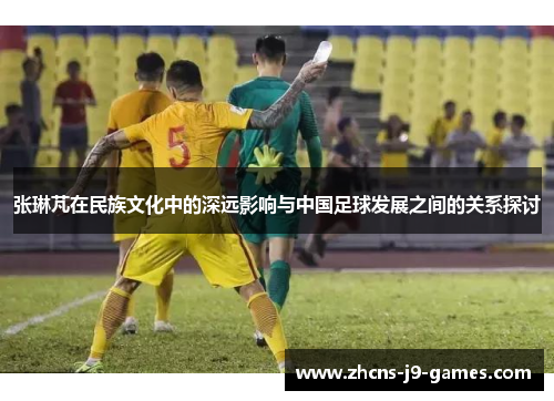 张琳芃在民族文化中的深远影响与中国足球发展之间的关系探讨