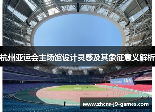 杭州亚运会主场馆设计灵感及其象征意义解析