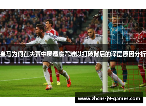 皇马为何在决赛中屡遭魔咒难以打破背后的深层原因分析