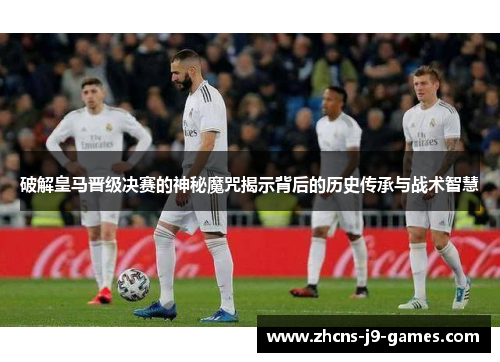 破解皇马晋级决赛的神秘魔咒揭示背后的历史传承与战术智慧