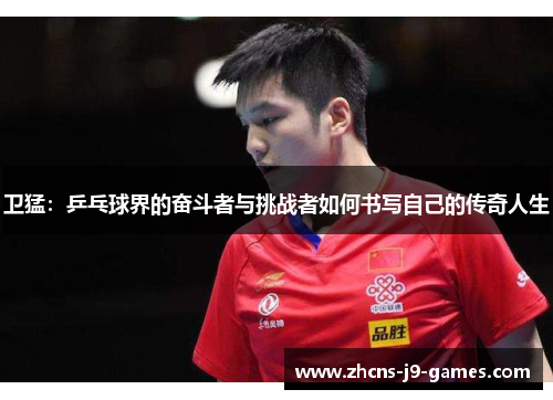 卫猛：乒乓球界的奋斗者与挑战者如何书写自己的传奇人生