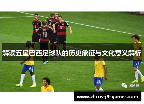 解读五星巴西足球队的历史象征与文化意义解析