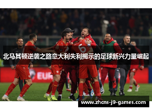 北马其顿逆袭之路意大利失利揭示的足球新兴力量崛起 北马其顿逆袭之路意大利失利揭示的足球新兴力量崛起