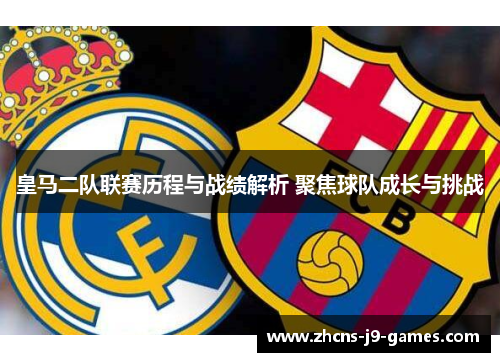 皇马二队联赛历程与战绩解析 聚焦球队成长与挑战