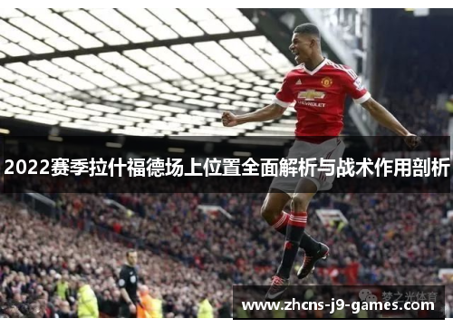 2022赛季拉什福德场上位置全面解析与战术作用剖析