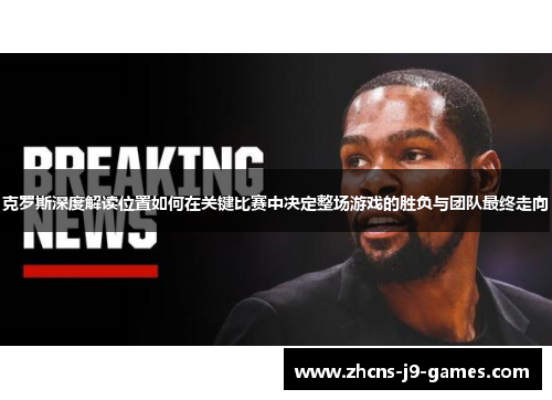 克罗斯深度解读位置如何在关键比赛中决定整场游戏的胜负与团队最终走向