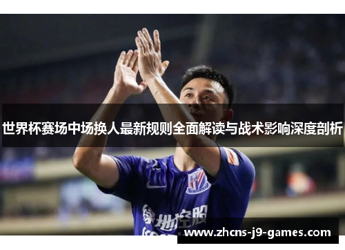 世界杯赛场中场换人最新规则全面解读与战术影响深度剖析 世界杯赛场中场换人最新规则全面解读与战术影响深度剖析