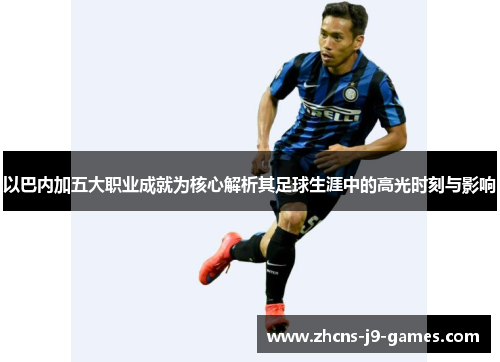 以巴内加五大职业成就为核心解析其足球生涯中的高光时刻与影响