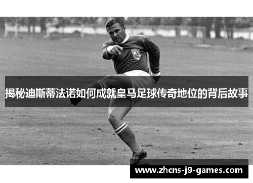 揭秘迪斯蒂法诺如何成就皇马足球传奇地位的背后故事 揭秘迪斯蒂法诺如何成就皇马足球传奇地位的背后故事
