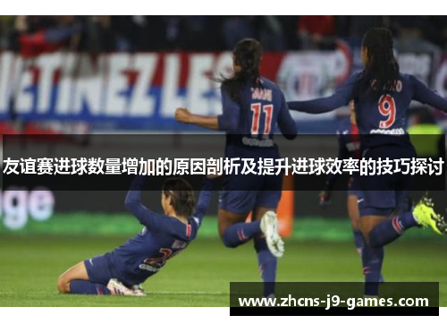 友谊赛进球数量增加的原因剖析及提升进球效率的技巧探讨