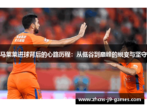 马莱莱进球背后的心路历程：从低谷到巅峰的蜕变与坚守