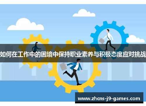 如何在工作中的困境中保持职业素养与积极态度应对挑战 如何在工作中的困境中保持职业素养与积极态度应对挑战