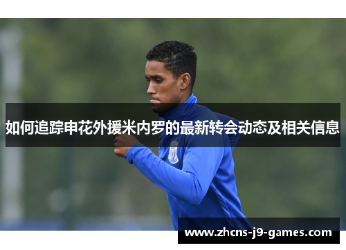 如何追踪申花外援米内罗的最新转会动态及相关信息 如何追踪申花外援米内罗的最新转会动态及相关信息