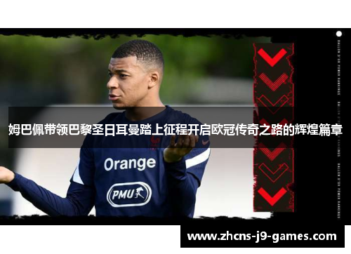 姆巴佩带领巴黎圣日耳曼踏上征程开启欧冠传奇之路的辉煌篇章 姆巴佩带领巴黎圣日耳曼踏上征程开启欧冠传奇之路的辉煌篇章