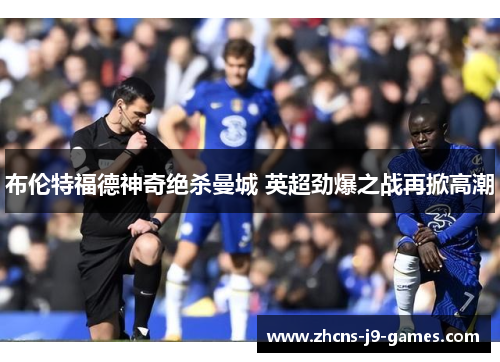 布伦特福德神奇绝杀曼城 英超劲爆之战再掀高潮 布伦特福德神奇绝杀曼城 英超劲爆之战再掀高潮
