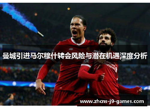 曼城引进马尔穆什转会风险与潜在机遇深度分析 曼城引进马尔穆什转会风险与潜在机遇深度分析