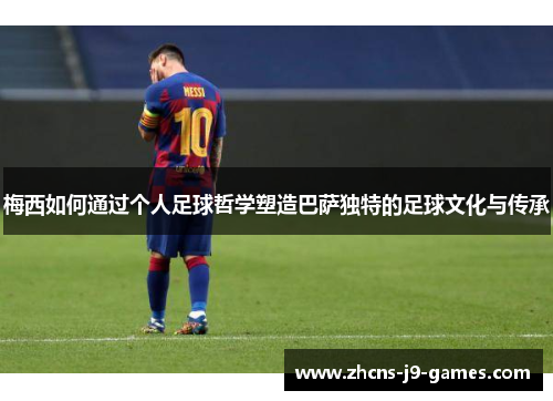 梅西如何通过个人足球哲学塑造巴萨独特的足球文化与传承 梅西如何通过个人足球哲学塑造巴萨独特的足球文化与传承