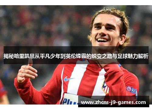 揭秘哈里凯恩从平凡少年到英伦锋霸的蜕变之路与足球魅力解析