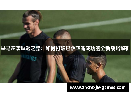 皇马逆袭崛起之路：如何打破巴萨垄断成功的全新战略解析