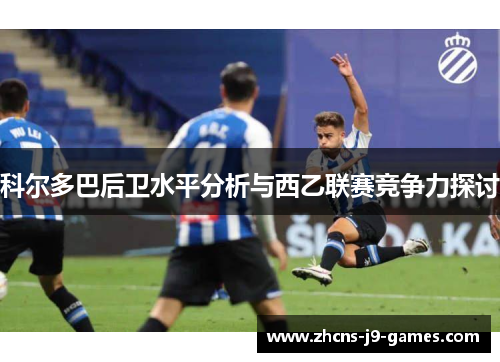 科尔多巴后卫水平分析与西乙联赛竞争力探讨 科尔多巴后卫水平分析与西乙联赛竞争力探讨