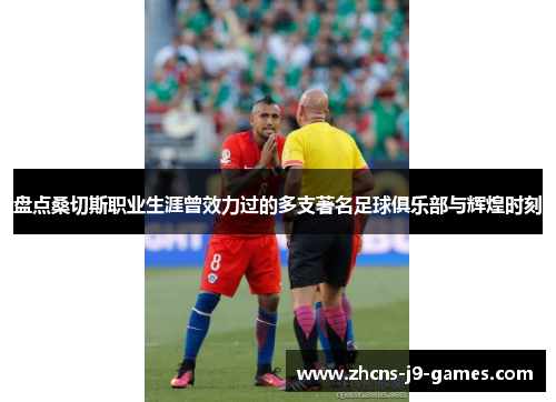 盘点桑切斯职业生涯曾效力过的多支著名足球俱乐部与辉煌时刻