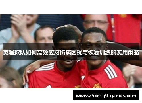 英超球队如何高效应对伤病困扰与恢复训练的实用策略 英超球队如何高效应对伤病困扰与恢复训练的实用策略