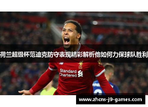 荷兰超级杯范迪克防守表现精彩解析他如何力保球队胜利 荷兰超级杯范迪克防守表现精彩解析他如何力保球队胜利