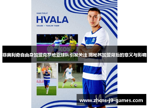 菲奥利奇自由身加盟克罗地亚球队引发关注 揭秘其加盟背后的意义与影响 菲奥利奇自由身加盟克罗地亚球队引发关注 揭秘其加盟背后的意义与影响