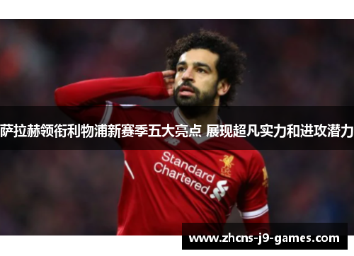 萨拉赫领衔利物浦新赛季五大亮点 展现超凡实力和进攻潜力