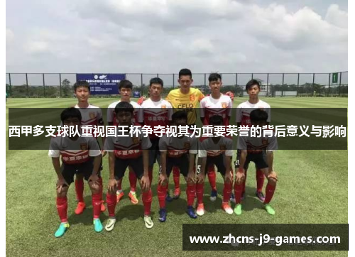 西甲多支球队重视国王杯争夺视其为重要荣誉的背后意义与影响 西甲多支球队重视国王杯争夺视其为重要荣誉的背后意义与影响