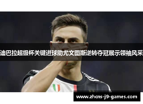 迪巴拉超级杯关键进球助尤文图斯逆转夺冠展示领袖风采 迪巴拉超级杯关键进球助尤文图斯逆转夺冠展示领袖风采