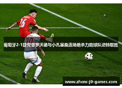 葡萄牙2-1捷克普罗沃德与小孔塞桑连场绝杀力助球队逆转取胜