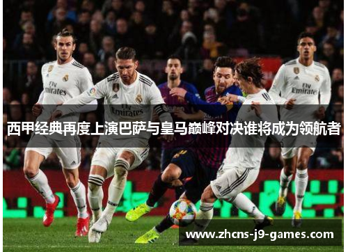 西甲经典再度上演巴萨与皇马巅峰对决谁将成为领航者 西甲经典再度上演巴萨与皇马巅峰对决谁将成为领航者