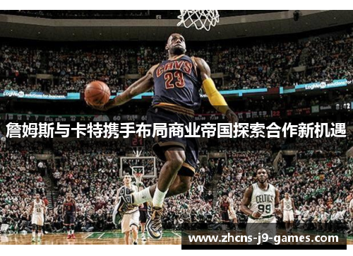 詹姆斯与卡特携手布局商业帝国探索合作新机遇 詹姆斯与卡特携手布局商业帝国探索合作新机遇