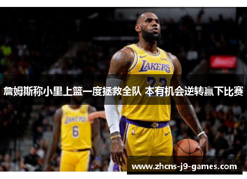 詹姆斯称小里上篮一度拯救全队 本有机会逆转赢下比赛 詹姆斯称小里上篮一度拯救全队 本有机会逆转赢下比赛