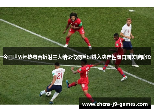 今日世界杯热身赛折射三大结论伤病管理进入决定性窗口期关键阶段