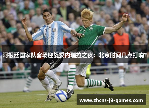阿根廷国家队客场迎战委内瑞拉之夜：北京时间几点打响？