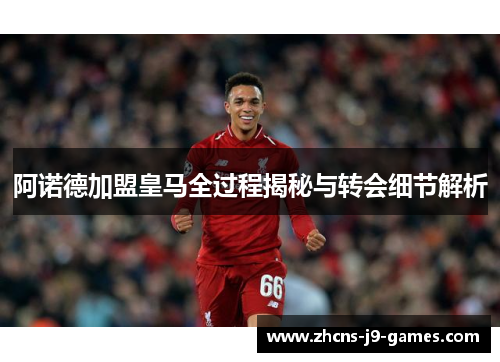 阿诺德加盟皇马全过程揭秘与转会细节解析 阿诺德加盟皇马全过程揭秘与转会细节解析