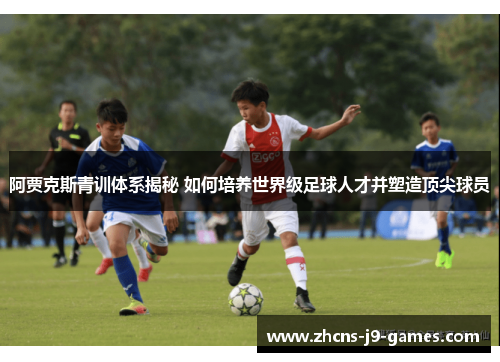 阿贾克斯青训体系揭秘 如何培养世界级足球人才并塑造顶尖球员