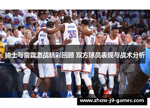 骑士与雷霆激战精彩回顾 双方球员表现与战术分析 骑士与雷霆激战精彩回顾 双方球员表现与战术分析