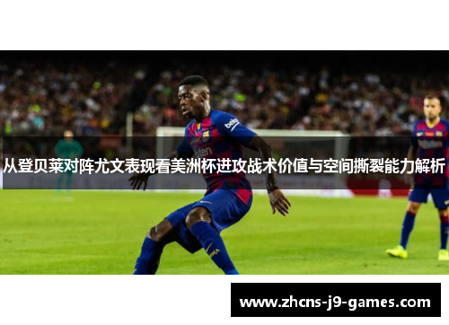 从登贝莱对阵尤文表现看美洲杯进攻战术价值与空间撕裂能力解析